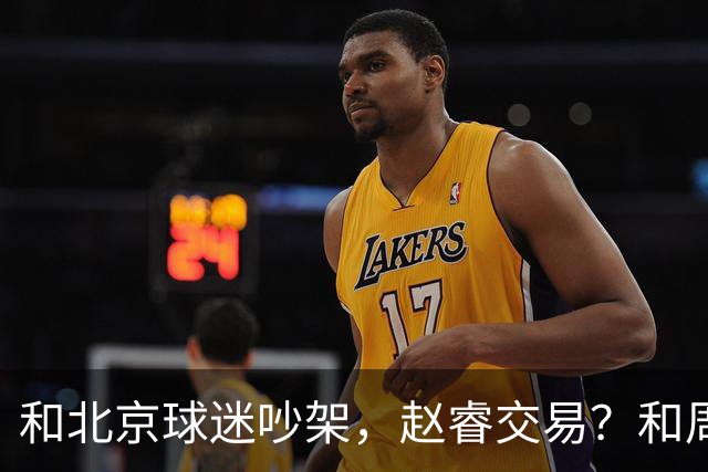 和北京球迷吵架，赵睿交易？和周琦互动，谁注意他表态，去向曝光